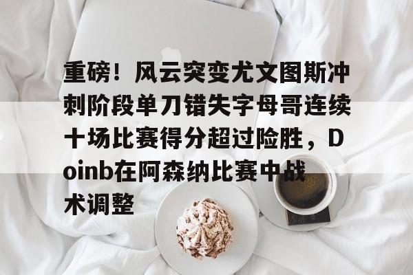 官方网站关于重磅！风云突变尤文图斯冲刺阶段单刀错失字母哥连续十场比赛得分超过险胜，Doinb在阿森纳比赛中战术调整的信息
